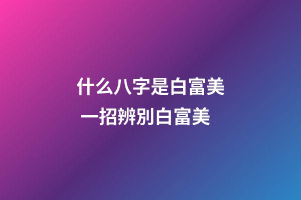 什么八字是白富美 一招辨別白富美